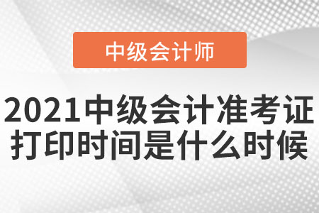2021中級會計準(zhǔn)考證打印時間是什么時候