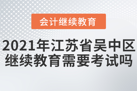 2021年江蘇省吳中區(qū)會(huì)計(jì)繼續(xù)教育需要考試嗎？
