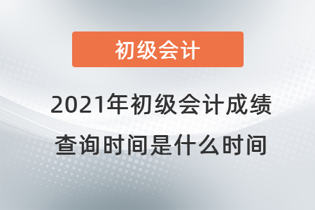 2021年初級會(huì)計(jì)成績查詢時(shí)間是什么時(shí)間