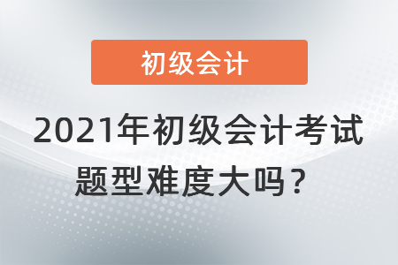 2021年初級會計考試題型難度大嗎？