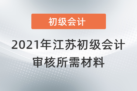2021年江蘇初級(jí)會(huì)計(jì)審核所需材料