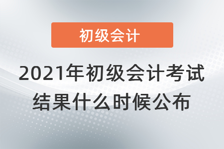 2021年初級(jí)會(huì)計(jì)考試結(jié)果什么時(shí)候公布