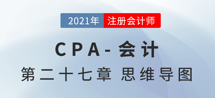 2021年CPA《會計(jì)》第二十七章思維導(dǎo)圖