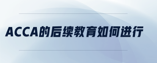 ACCA的后續(xù)教育如何進(jìn)行