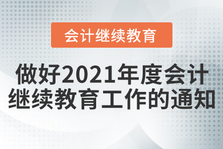 關(guān)于做好2021年度全省會計專業(yè)技術(shù)人員繼續(xù)教育工作的通知