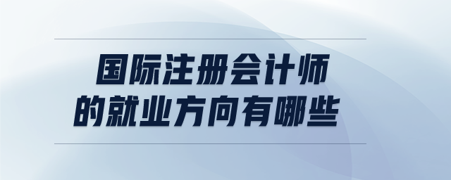 國際注冊會計師的就業(yè)方向有哪些