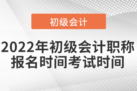 2022年初級(jí)會(huì)計(jì)職稱報(bào)名時(shí)間考試時(shí)間