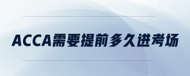 ACCA需要提前多久進(jìn)考場(chǎng)
