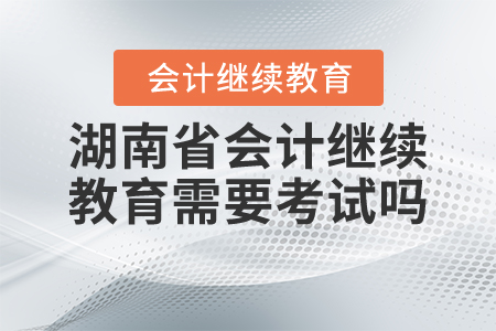 2021年湖南省會計繼續(xù)教育需要考試嗎？