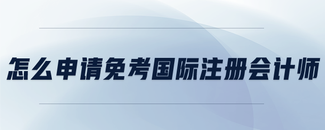怎么申請免考國際注冊會計師