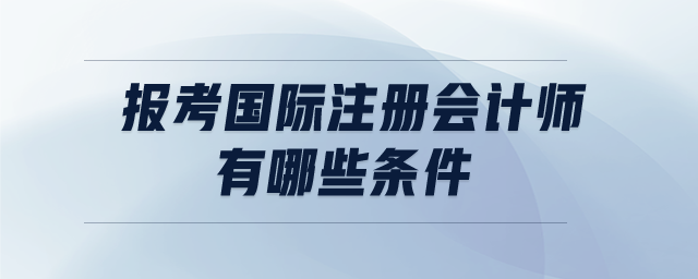 報(bào)考國際注冊會計(jì)師有哪些條件