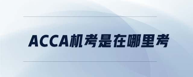 ACCA機(jī)考是在哪里考