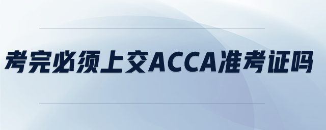 考完必須上交ACCA準(zhǔn)考證嗎 考完必須上交ACCA準(zhǔn)考證嗎