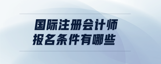 國際注冊會計師報名條件有哪些 國際注冊會計師報名條件有哪些