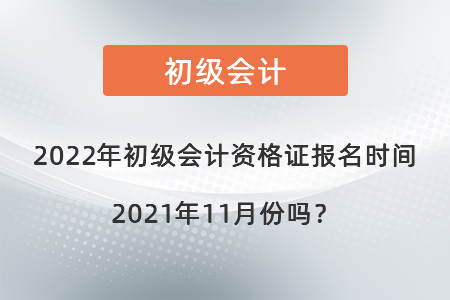 2022年初級會計資格證報名時間2021年11月份嗎？