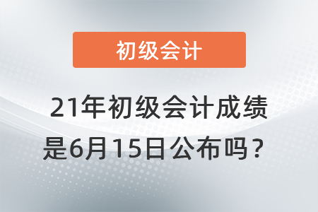 21年初級(jí)會(huì)計(jì)成績(jī)是6月15日公布嗎？