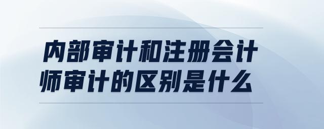 內(nèi)部審計(jì)和注冊會(huì)計(jì)師審計(jì)的區(qū)別是什么