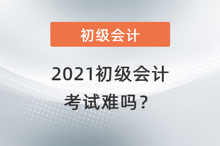 2021初級(jí)會(huì)計(jì)考試難嗎？