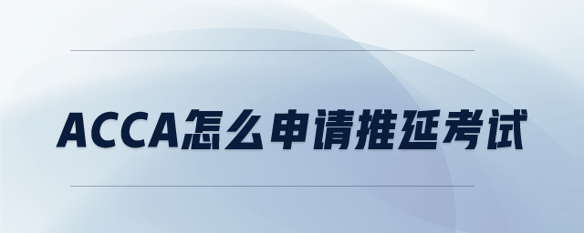 ACCA怎么申請(qǐng)推延考試