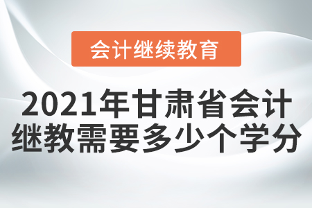 2021年甘肅省會計繼續(xù)教育需要多少個學(xué)分？