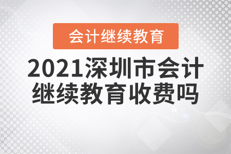 2021深圳市會計繼續(xù)教育收費嗎？