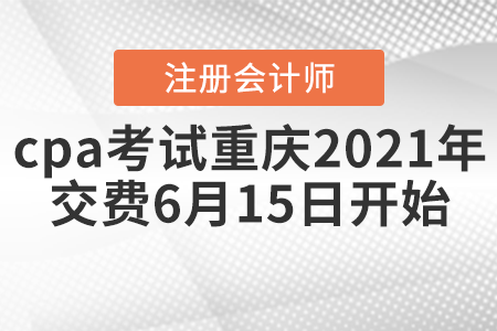 cpa考試重慶市涪陵區(qū)2021年交費6月15日開始