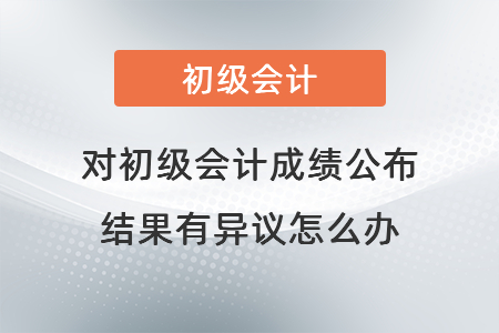 對初級會計(jì)成績公布結(jié)果有異議怎么辦