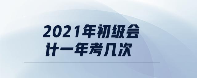 2021年初級(jí)會(huì)計(jì)一年考幾次