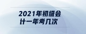 2021年初級會計一年考幾次