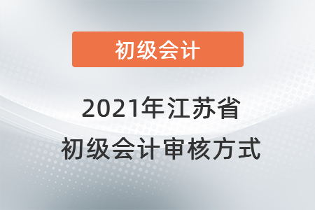 2021年江蘇省初級會計(jì)審核方式