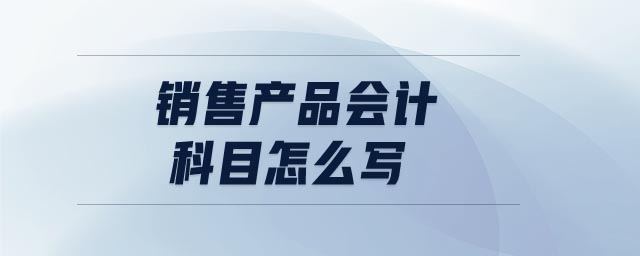 銷售產(chǎn)品會計(jì)科目怎么寫