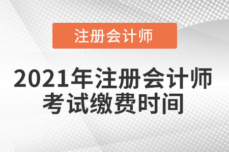 2021年注冊(cè)會(huì)計(jì)師考試?yán)U費(fèi)時(shí)間