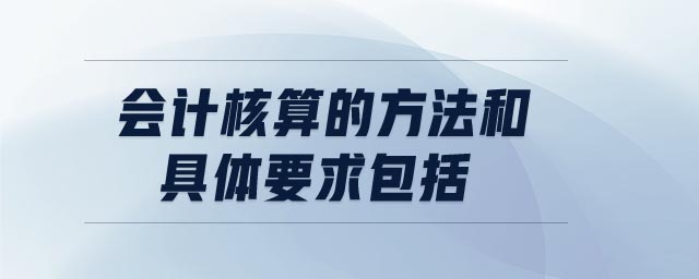 會計核算的方法和具體要求包括