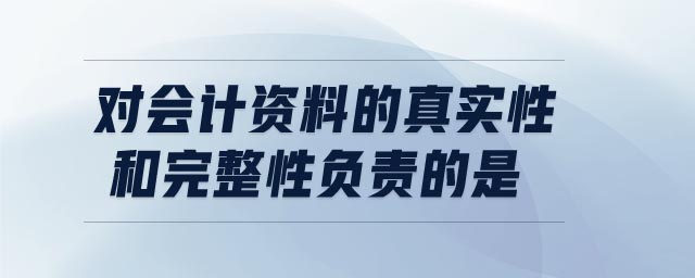 對(duì)會(huì)計(jì)資料的真實(shí)性和完整性負(fù)責(zé)的是