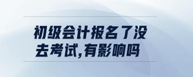 初級會計報名了沒去考試，有影響嗎