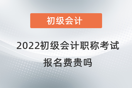 2022初級會計職稱考試報名費貴嗎