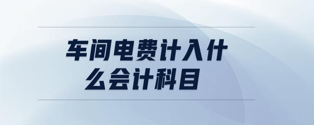 車間電費(fèi)計(jì)入什么會(huì)計(jì)科目