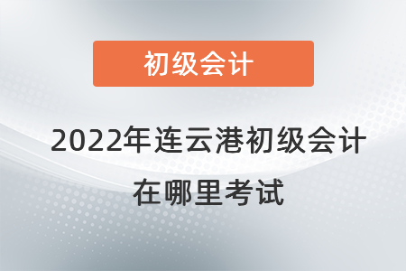 2022年連云港初級會計在哪里考試