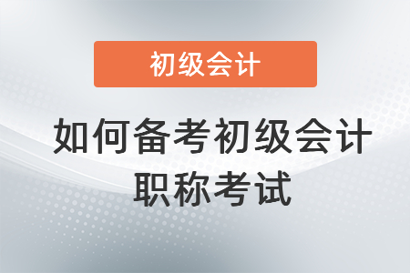 如何備考初級(jí)會(huì)計(jì)職稱考試