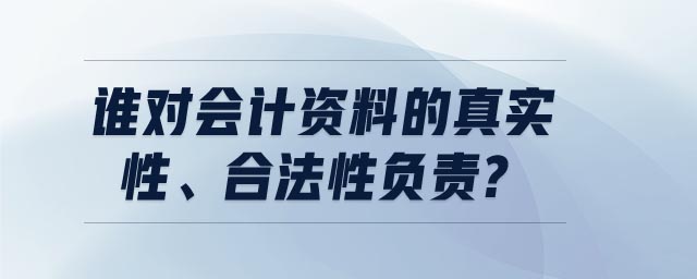 誰對會計(jì)資料的真實(shí)性、合法性負(fù)責(zé)