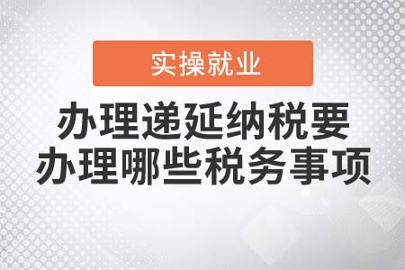 辦理遞延納稅要辦理哪些稅務(wù)事項(xiàng)？