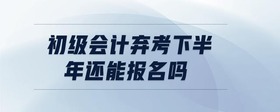 初級會計棄考下半年還能報名嗎