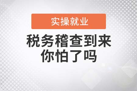 稅務(wù)稽查到來，作為會計的你怕了嗎？