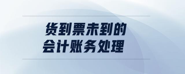 貨到票未到的會(huì)計(jì)賬務(wù)處理