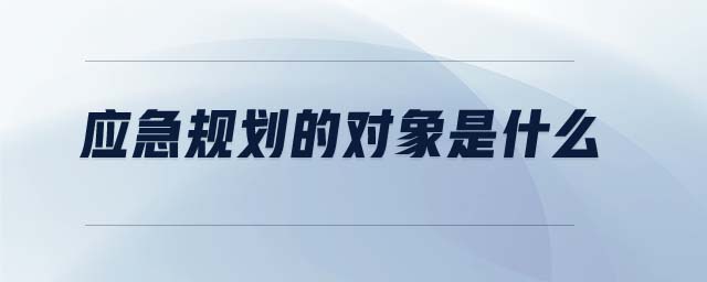 應(yīng)急規(guī)劃的對象是什么