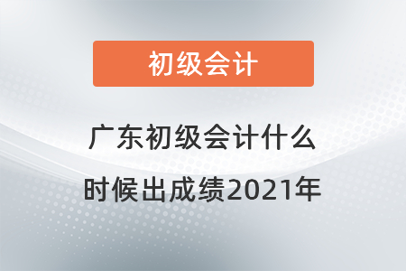 廣東初級(jí)會(huì)計(jì)什么時(shí)候出成績2021年