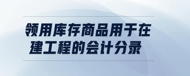領(lǐng)用庫(kù)存商品用于在建工程的會(huì)計(jì)分錄