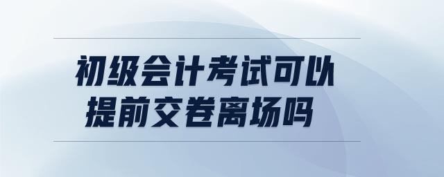 初級會計考試可以提前交卷離場嗎