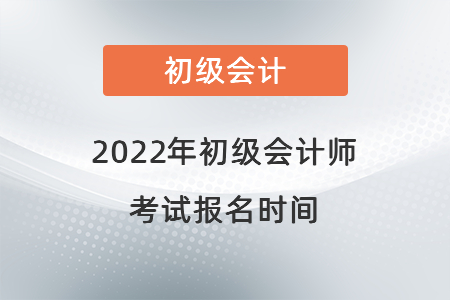 2022年初級(jí)會(huì)計(jì)師考試報(bào)名時(shí)間