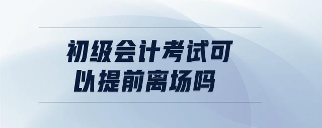初級會計考試可以提前離場嗎